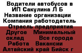 Водители автобусов в ИП Сакулина Л.Б › Название организации ­ Компания-работодатель › Отрасль предприятия ­ Другое › Минимальный оклад ­ 1 - Все города Работа » Вакансии   . Алтайский край,Бийск г.